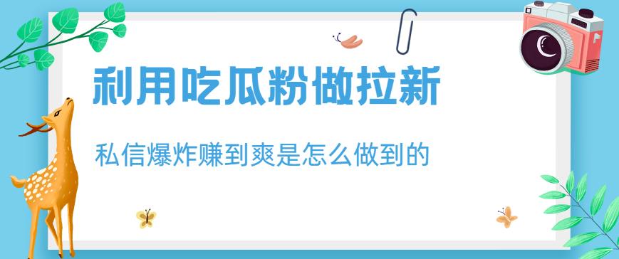 利用吃瓜粉做拉新，私信爆炸日入1000+赚到爽是怎么做到的【揭秘】创富副业网-网创项目资源站-副业项目-创业项目-搞钱项目创富副业网