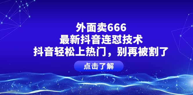 外面卖666的最新抖音连怼技术，抖音轻松上热门，别再被割了创富副业网-网创项目资源站-副业项目-创业项目-搞钱项目创富副业网