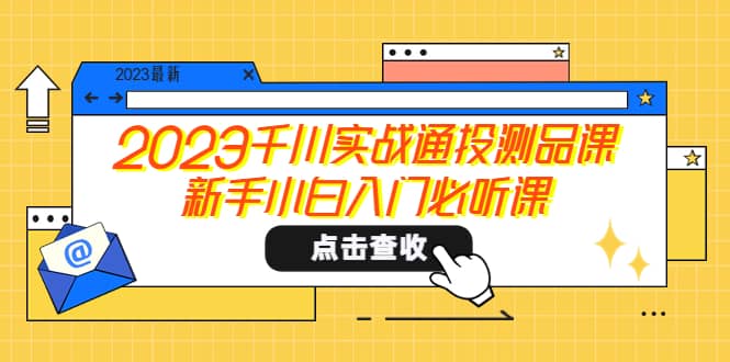 2023千川实战通投测品课，新手小白入门必听课创富副业网-网创项目资源站-副业项目-创业项目-搞钱项目创富副业网