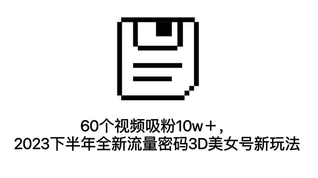 60个视频吸粉10w＋，2023下半年全新流量密码3D美女号新玩法（教程+资源）创富副业网-网创项目资源站-副业项目-创业项目-搞钱项目创富副业网