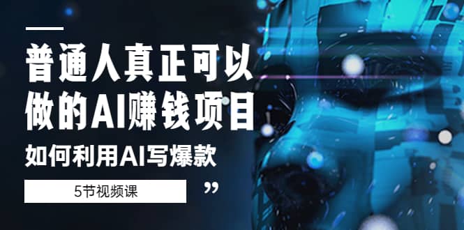 普通人真正可以做的AI赚钱项目-如何利用AI写爆款（5节视频课）创富副业网-网创项目资源站-副业项目-创业项目-搞钱项目创富副业网