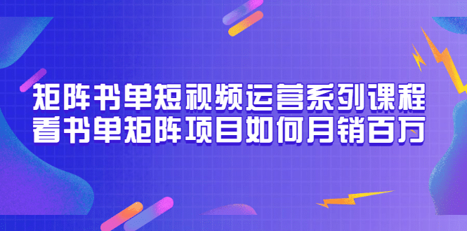 矩阵书单短视频运营系列课程，看书单矩阵项目如何月销百万（20节视频课）创富副业网-网创项目资源站-副业项目-创业项目-搞钱项目创富副业网