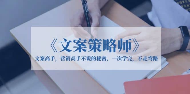 《文案策略师》文案高手，营销高手不说的秘密，一次学完，不走弯路创富副业网-网创项目资源站-副业项目-创业项目-搞钱项目创富副业网