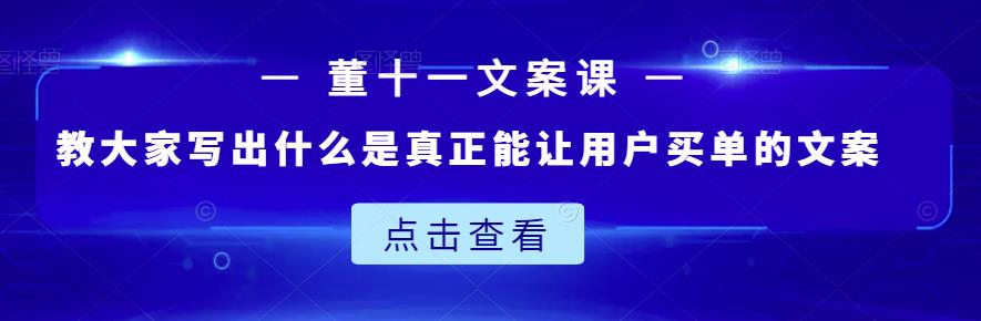 董十一文案课：教大家写出什么是真正能让用户买单的文案创富副业网-网创项目资源站-副业项目-创业项目-搞钱项目创富副业网