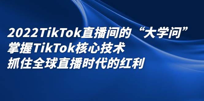 2022TikTok直播间的“大学问”，掌握TikTok核心技术，抓住全球直播时代的红利创富副业网-网创项目资源站-副业项目-创业项目-搞钱项目创富副业网