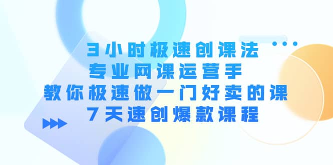 3小时极速创课法，专业网课运营手 教你极速做一门好卖的课 7天速创爆款课程创富副业网-网创项目资源站-副业项目-创业项目-搞钱项目创富副业网