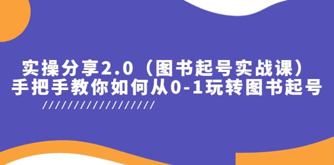 实操分享2.0（图书起号实战课），手把手教你如何从0-1玩转图书起号创富副业网-网创项目资源站-副业项目-创业项目-搞钱项目创富副业网