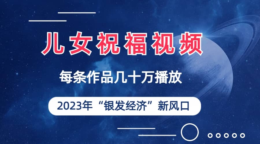 儿女祝福视频彻底爆火，一条作品几十万播放，2023年一定要抓住的新风口创富副业网-网创项目资源站-副业项目-创业项目-搞钱项目创富副业网