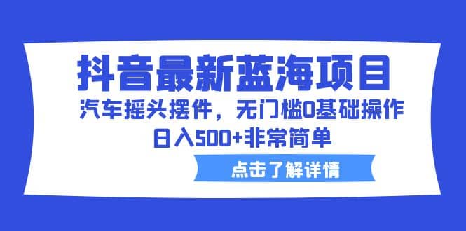 抖音最新蓝海项目，汽车摇头摆件，无门槛0基础操作，日入500+非常简单创富副业网-网创项目资源站-副业项目-创业项目-搞钱项目创富副业网
