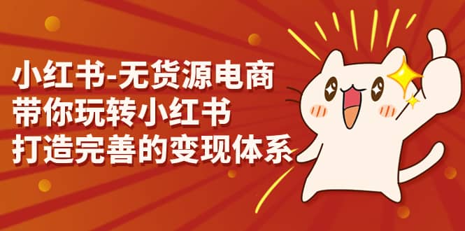 小红书-无货源电商，带你玩转小红书，打造完善的变现体系创富副业网-网创项目资源站-副业项目-创业项目-搞钱项目创富副业网