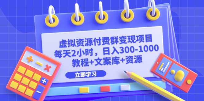 虚拟资源付费群变现项目：每天2小时，日入300-1000+（教程+文案库+资源）创富副业网-网创项目资源站-副业项目-创业项目-搞钱项目创富副业网