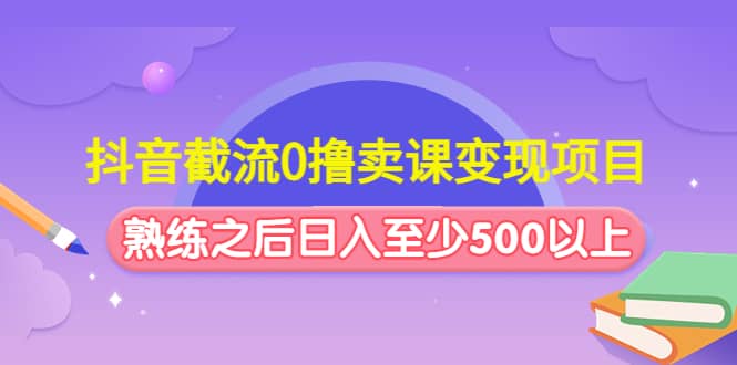 抖音截流0撸卖课变现项目创富副业网-网创项目资源站-副业项目-创业项目-搞钱项目创富副业网