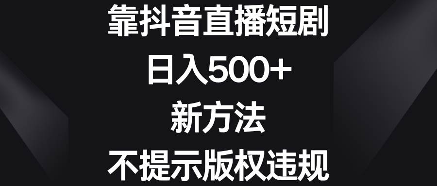 靠抖音直播短剧，日入500+，新方法、不提示版权违规创富副业网-网创项目资源站-副业项目-创业项目-搞钱项目创富副业网