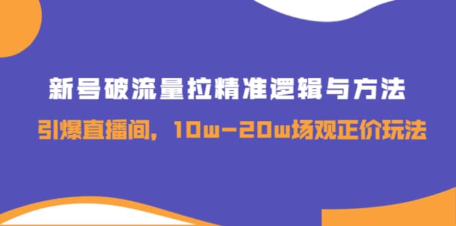 新号破流量拉精准逻辑与方法，引爆直播间，10w-20w场观正价玩法创富副业网-网创项目资源站-副业项目-创业项目-搞钱项目创富副业网