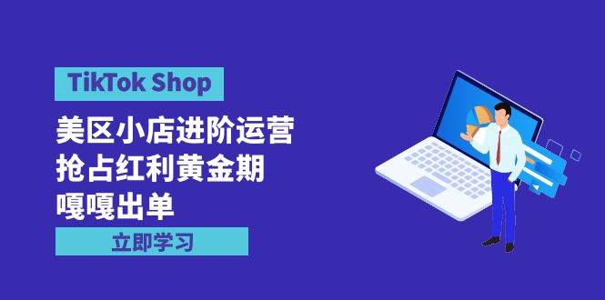 TikTok Shop-美区小店进阶运营，抢占红利黄金期 嘎嘎出单（7节课）创富副业网-网创项目资源站-副业项目-创业项目-搞钱项目创富副业网