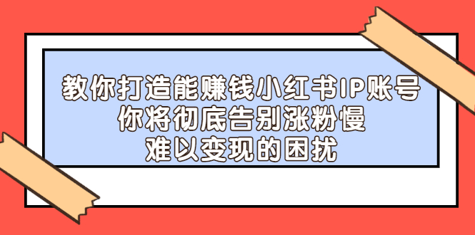 教你打造能赚钱小红书IP账号，了解透彻小红书的真正玩法创富副业网-网创项目资源站-副业项目-创业项目-搞钱项目创富副业网
