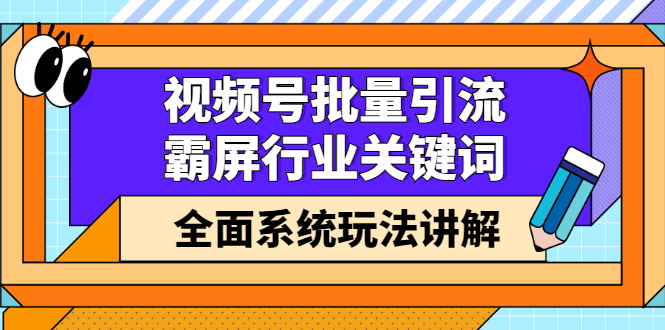 视频号批量引流，霸屏行业关键词（基础班）全面系统讲解视频号玩法【无水印】创富副业网-网创项目资源站-副业项目-创业项目-搞钱项目创富副业网