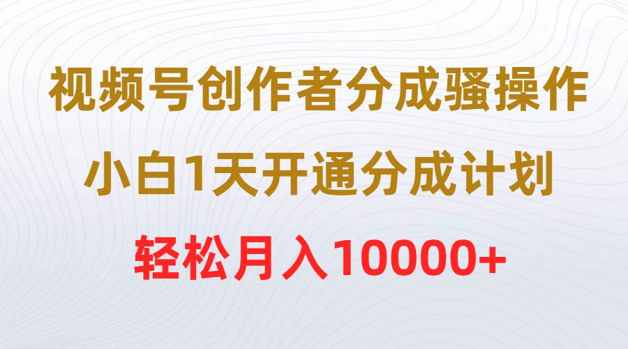 视频号创作者分成骚操作，小白1天开通分成计划，轻松月入10000+创富副业网-网创项目资源站-副业项目-创业项目-搞钱项目创富副业网