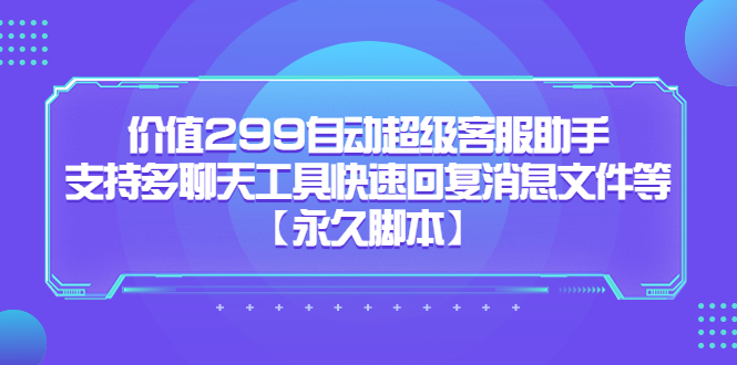 价值299自动超级客服助手，支持多聊天工具快速回复消息文件等创富副业网-网创项目资源站-副业项目-创业项目-搞钱项目创富副业网