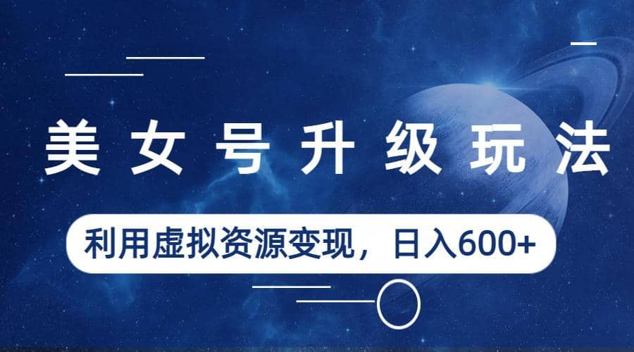 美女号升级玩法，利用虚拟资源变现，日入600+（教程+素材）创富副业网-网创项目资源站-副业项目-创业项目-搞钱项目创富副业网