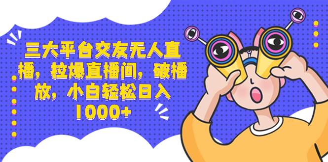 三大平台交友无人直播，拉爆直播间，破播放，小白轻松日入1000+创富副业网-网创项目资源站-副业项目-创业项目-搞钱项目创富副业网