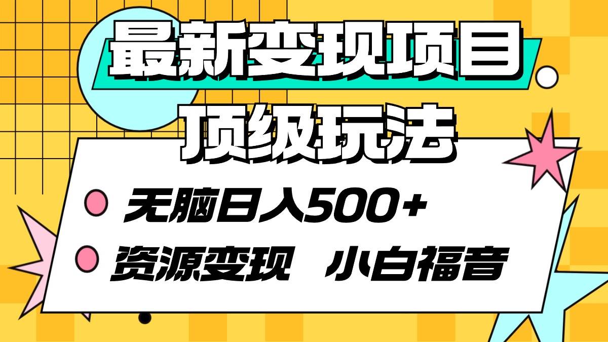 最新变现项目顶级玩法 无脑日入500+ 资源变现 小白福音创富副业网-网创项目资源站-副业项目-创业项目-搞钱项目创富副业网