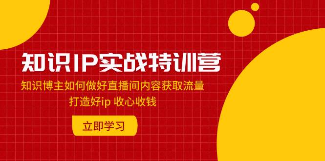 知识IP实战特训营：知识博主如何做好直播间内容获取流量 打造好ip 收心收钱创富副业网-网创项目资源站-副业项目-创业项目-搞钱项目创富副业网