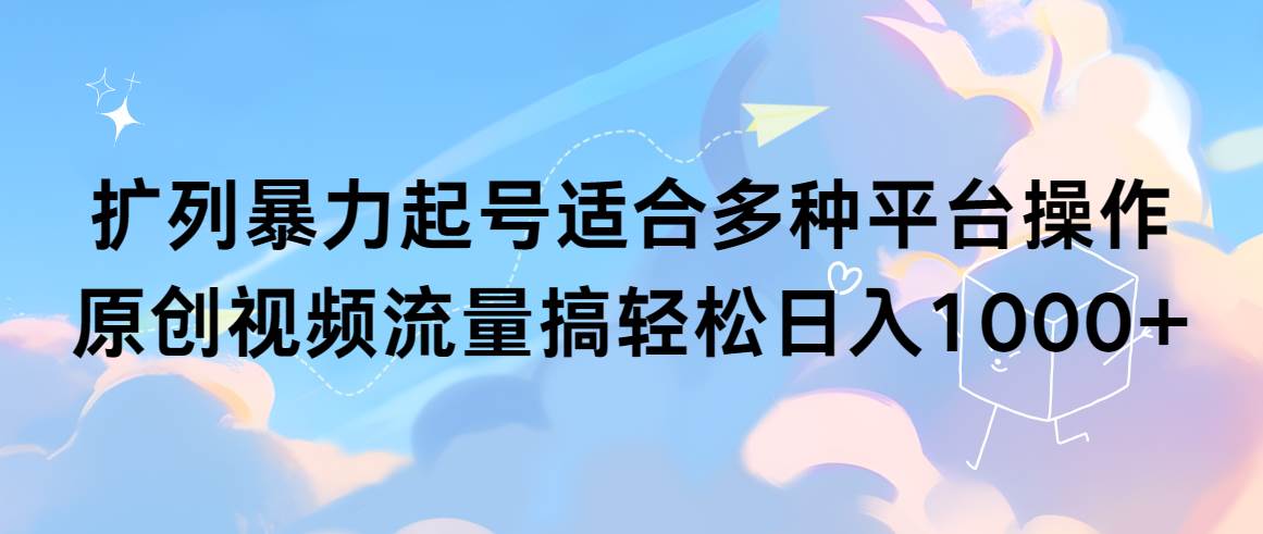 扩列暴力起号适合多种平台操作原创视频流量搞轻松日入1000+创富副业网-网创项目资源站-副业项目-创业项目-搞钱项目创富副业网