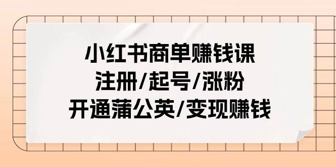 小红书商单赚钱课：注册/起号/涨粉/开通蒲公英/变现赚钱（25节课）创富副业网-网创项目资源站-副业项目-创业项目-搞钱项目创富副业网