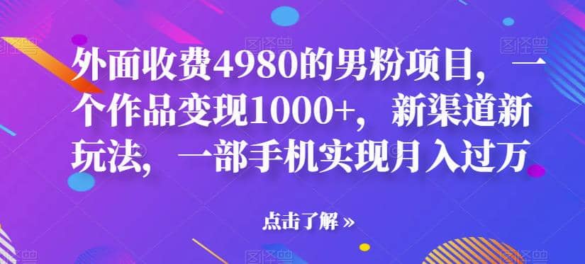 外面收费4980的男粉项目，一个作品变现1000+，新渠道新玩法，一部手机实现月入过万【揭秘】创富副业网-网创项目资源站-副业项目-创业项目-搞钱项目创富副业网