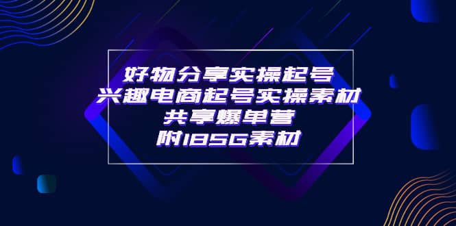 某收费培训·好物分享实操起号 兴趣电商起号实操素材共享爆单营（185G素材)创富副业网-网创项目资源站-副业项目-创业项目-搞钱项目创富副业网