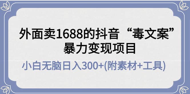 外面卖1688抖音“毒文案”项目创富副业网-网创项目资源站-副业项目-创业项目-搞钱项目创富副业网