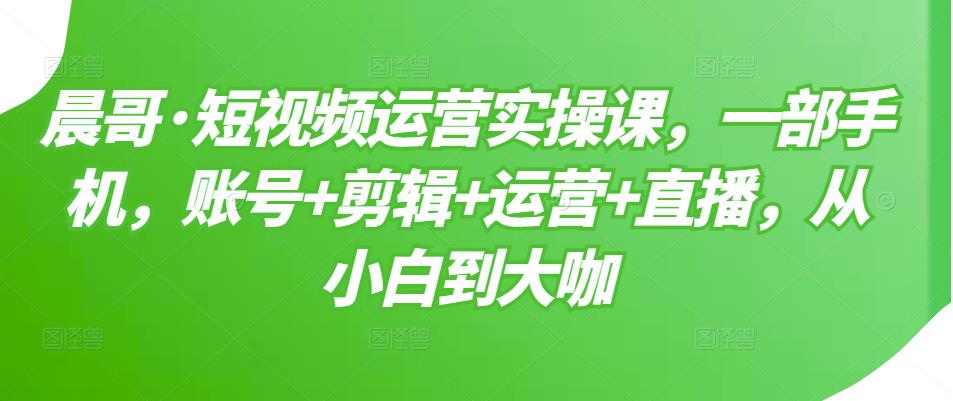 短视频运营实操课，一部手机，账号+剪辑+运营+直播，从小白到大咖创富副业网-网创项目资源站-副业项目-创业项目-搞钱项目创富副业网