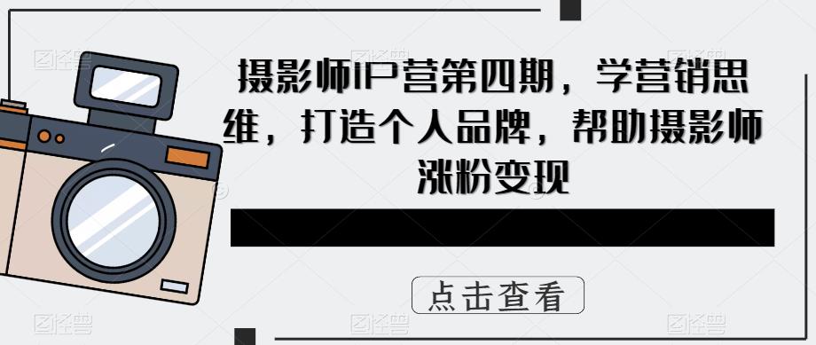 摄影师IP营第4期，学营销思维，打造个人品牌，帮助摄影师涨粉变现创富副业网-网创项目资源站-副业项目-创业项目-搞钱项目创富副业网