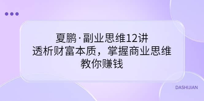 副业思维12讲，透析财富本质，掌握商业思维，教你赚钱创富副业网-网创项目资源站-副业项目-创业项目-搞钱项目创富副业网