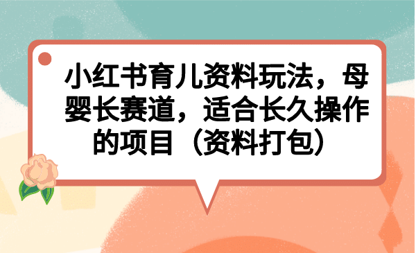 小红书育儿资料玩法，母婴长赛道，适合长久操作的项目（资料打包）创富副业网-网创项目资源站-副业项目-创业项目-搞钱项目创富副业网