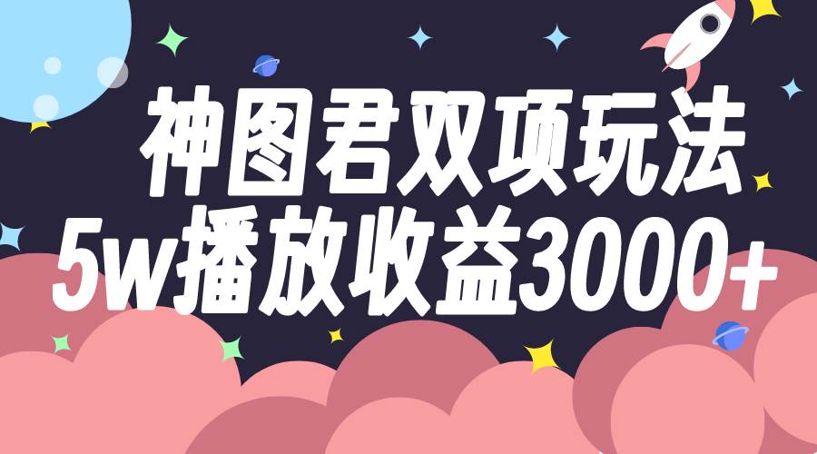 神图君双项玩法5w播放收益3000+创富副业网-网创项目资源站-副业项目-创业项目-搞钱项目创富副业网