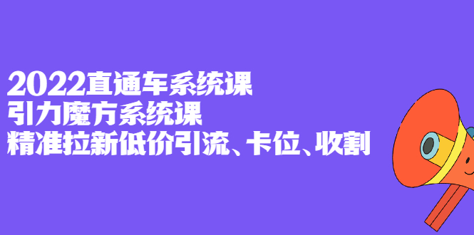 2022直通车系统课+引力魔方系统课，精准拉新低价引流、卡位、收割创富副业网-网创项目资源站-副业项目-创业项目-搞钱项目创富副业网