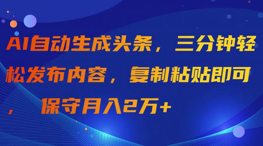 AI自动生成头条，三分钟轻松发布内容，复制粘贴即可， 保守月入2万+创富副业网-网创项目资源站-副业项目-创业项目-搞钱项目创富副业网