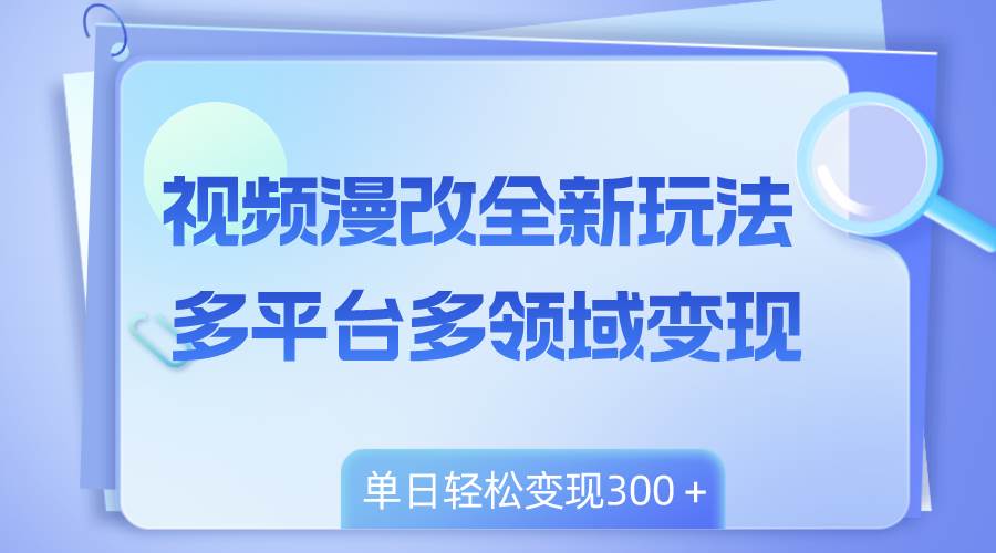 视频漫改全新玩法，多平台多领域变现，小白轻松上手，单日变现300＋创富副业网-网创项目资源站-副业项目-创业项目-搞钱项目创富副业网