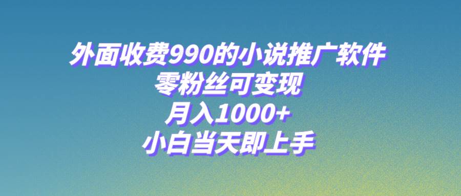 小说推广软件，零粉丝可变现，月入1000+，小白当天即上手【附189G素材】创富副业网-网创项目资源站-副业项目-创业项目-搞钱项目创富副业网