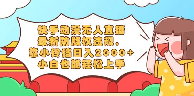 快手动漫无人直播，最新防版权违规，靠小铃铛日入2000+，小白也能轻松上…创富副业网-网创项目资源站-副业项目-创业项目-搞钱项目创富副业网