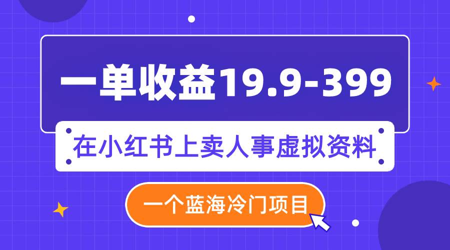 一单收益19.9-399，一个蓝海冷门项目，在小红书上卖人事虚拟资料创富副业网-网创项目资源站-副业项目-创业项目-搞钱项目创富副业网