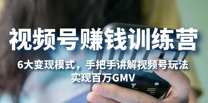 视频号赚钱训练营：6大变现模式，对平台的各项功能详细讲解，实现百万GMV创富副业网-网创项目资源站-副业项目-创业项目-搞钱项目创富副业网