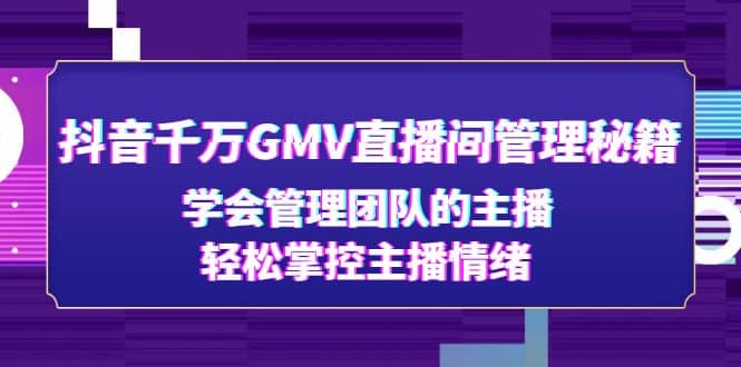抖音千万GMV直播间管理秘籍：学会管理团队的主播，轻松掌控主播情绪创富副业网-网创项目资源站-副业项目-创业项目-搞钱项目创富副业网