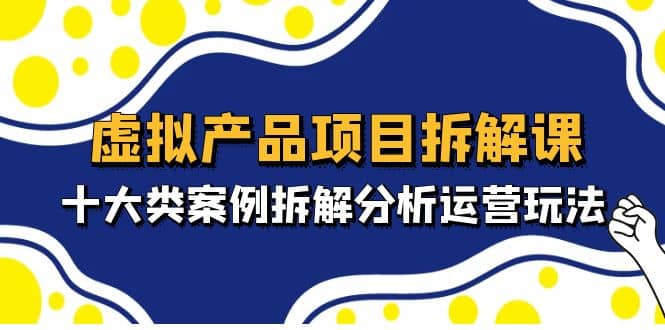 虚拟产品项目拆解课，十大类案例拆解分析运营玩法（11节课）创富副业网-网创项目资源站-副业项目-创业项目-搞钱项目创富副业网