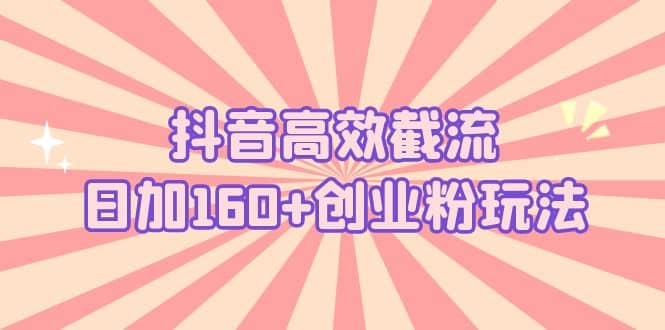 抖音高效截流日加160+创业粉玩法：详细操作实战演示！创富副业网-网创项目资源站-副业项目-创业项目-搞钱项目创富副业网
