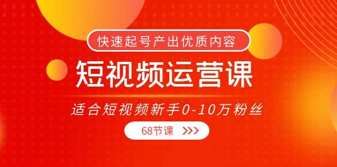 短视频运营课，适合短视频新手0-10万粉丝，快速起号产出优质内容（68节课）创富副业网-网创项目资源站-副业项目-创业项目-搞钱项目创富副业网