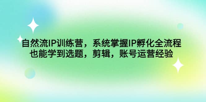 自然流IP训练营，系统掌握IP孵化全流程，也能学到选题，剪辑，账号运营经验创富副业网-网创项目资源站-副业项目-创业项目-搞钱项目创富副业网