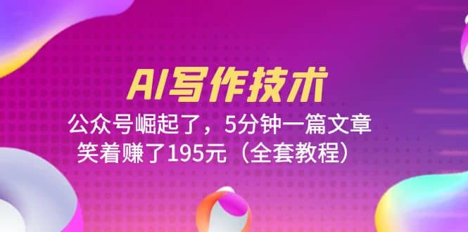 AI写作技术：公众号崛起了，5分钟一篇文章，笑着赚了195元（全套教程）创富副业网-网创项目资源站-副业项目-创业项目-搞钱项目创富副业网
